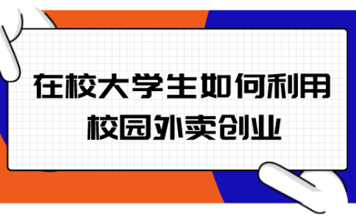 在校大学生如何利用校园外卖创业，大学生如何做外卖跑腿小程序